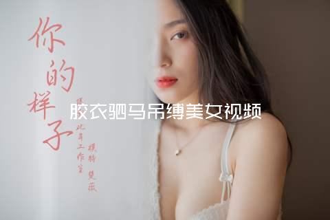 胶衣驷马吊缚美女视频